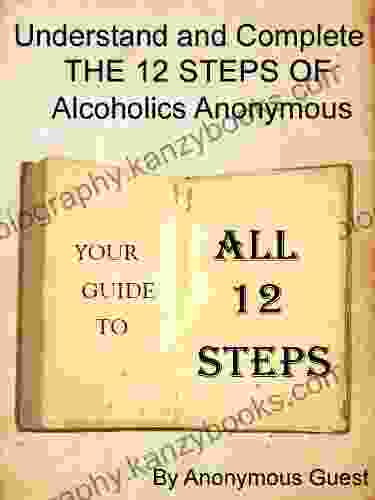 Understand And Complete The 12 Steps Of Alcoholics Anonymous: Your Guide To All 12 Steps (Understand And Complete One Step At A Time In Recovery With Alcoholics Anonymous)