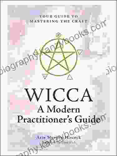 Wicca: A Modern Practitioner s Guide: Your Guide to Mastering the Craft