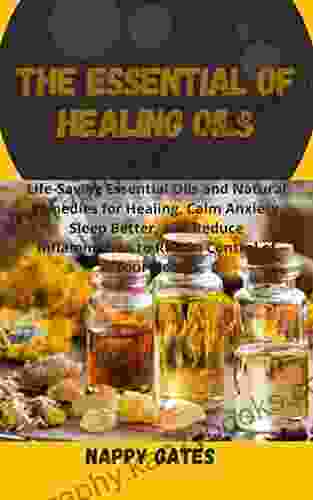 The Essential Of Healing Oils: Life Saving Essential Oils And Natural Remedies For Healing Calm Anxiety Sleep Better And Reduce Inflammation To Regain Control Of Your Health