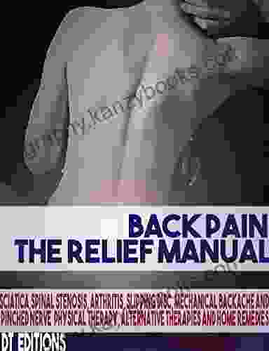 BACK PAIN: THE RELIEF MANUAL: Sciatica Spinal Stenosis Arthritis Slipping Disc Mechanical Backache And Pinched Nerve Physical Therapy Alternative Therapies And Home Remedies