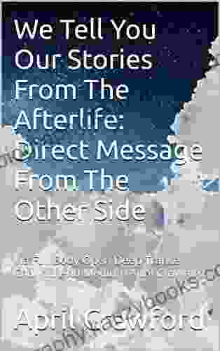 We Tell You Our Stories From The Afterlife: Direct Messages From The Other Side: Via Full Body Open Deep Trance Channel And Medium April Crawford