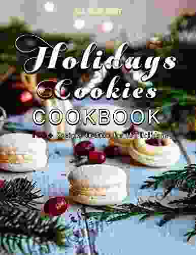 All Time Best Holidays Cookies Cookbook: 150+ Recipes to Bake for the Holidays