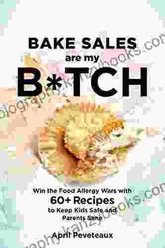 Bake Sales Are My B*tch: Win The Food Allergy Wars With 60+ Recipes To Keep Kids Safe And Parents Sane: A Baking