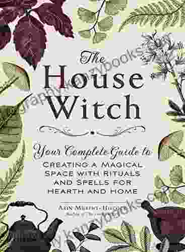 The House Witch: Your Complete Guide To Creating A Magical Space With Rituals And Spells For Hearth And Home