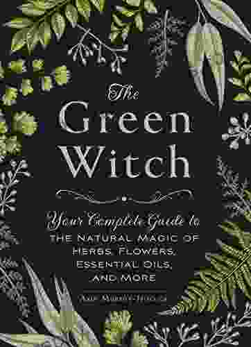 The Green Witch: Your Complete Guide to the Natural Magic of Herbs Flowers Essential Oils and More